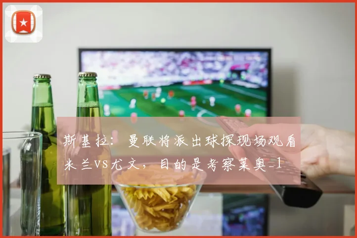 斯基拉：曼联将派出球探现场观看米兰vs尤文，目的是考察莱奥_1