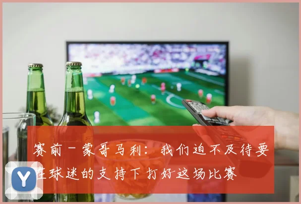 赛前 - 蒙哥马利：我们迫不及待要在球迷的支持下打好这场比赛