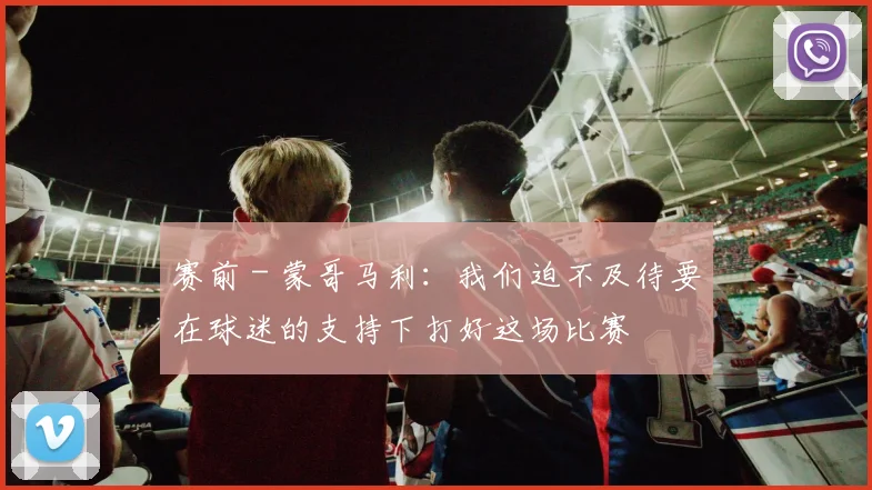赛前 - 蒙哥马利：我们迫不及待要在球迷的支持下打好这场比赛